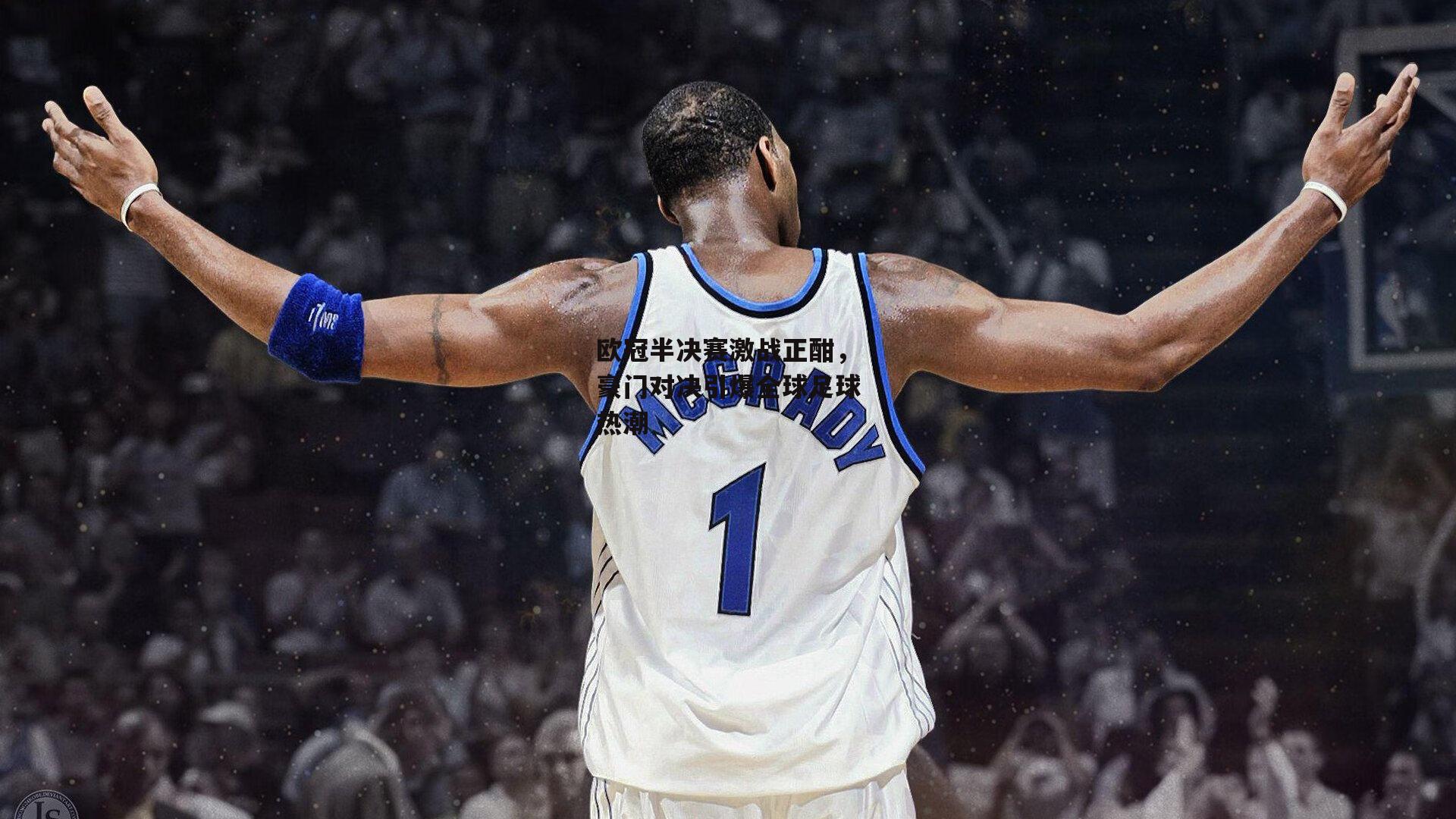 欧冠半决赛激战正酣，豪门对决引爆全球足球热潮