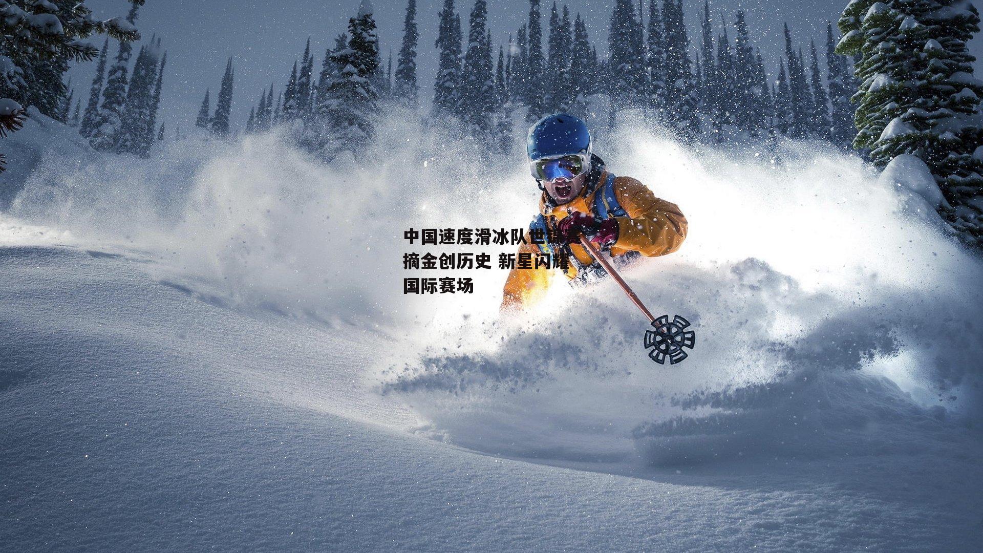 中国速度滑冰队世锦赛摘金创历史 新星闪耀国际赛场