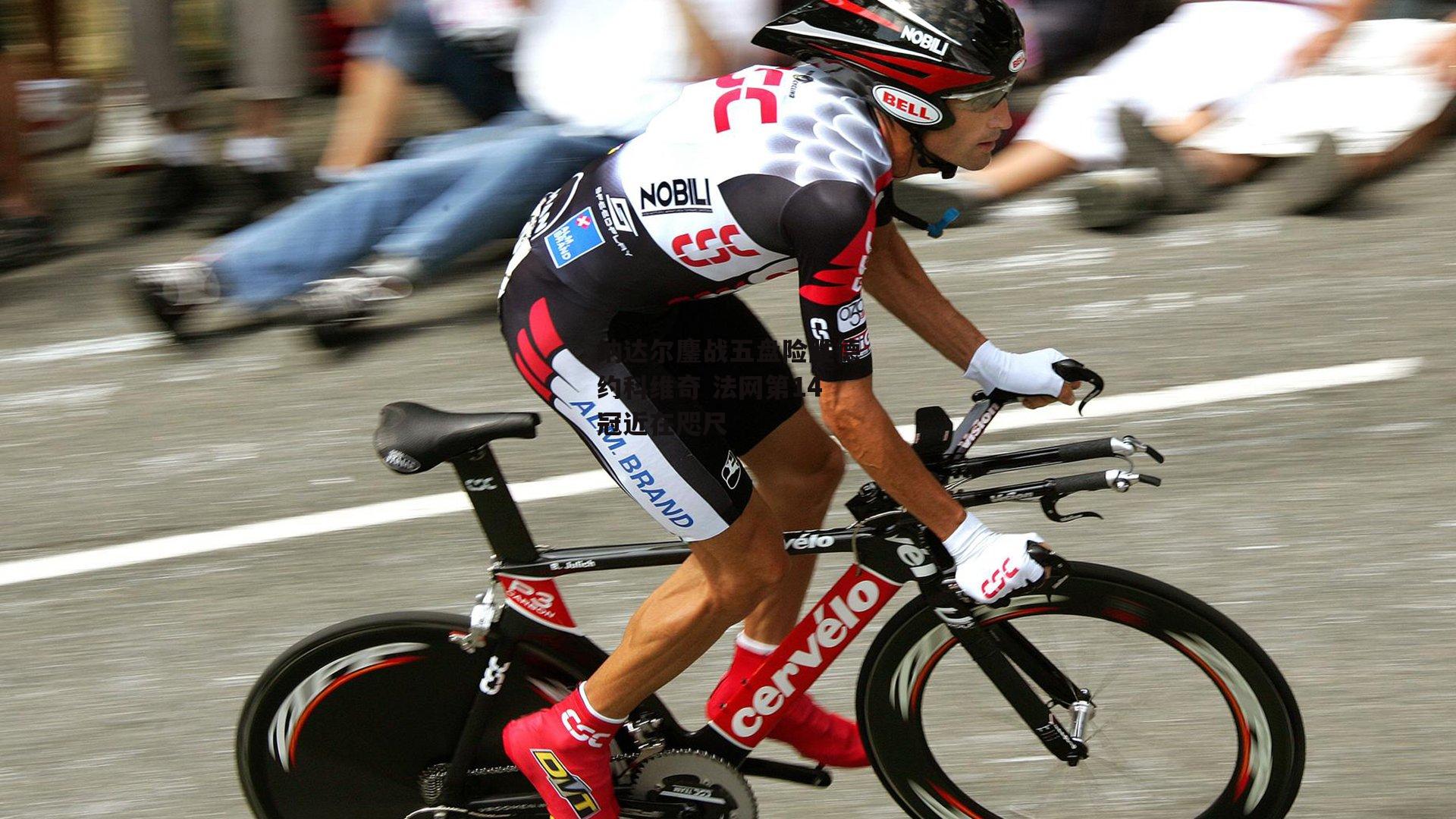 纳达尔鏖战五盘险胜德约科维奇 法网第14冠近在咫尺