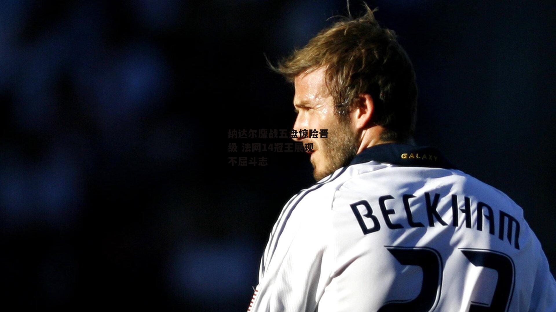 纳达尔鏖战五盘惊险晋级 法网14冠王展现不屈斗志