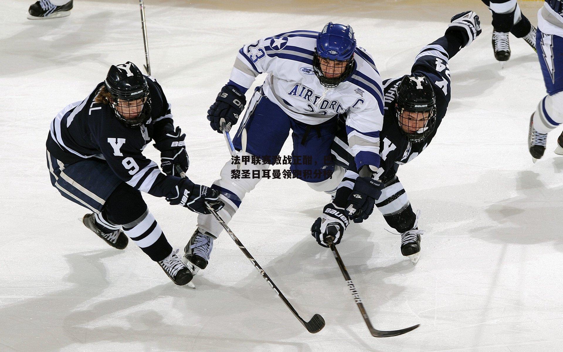 法甲联赛激战正酣,巴黎圣日耳曼领跑积分榜