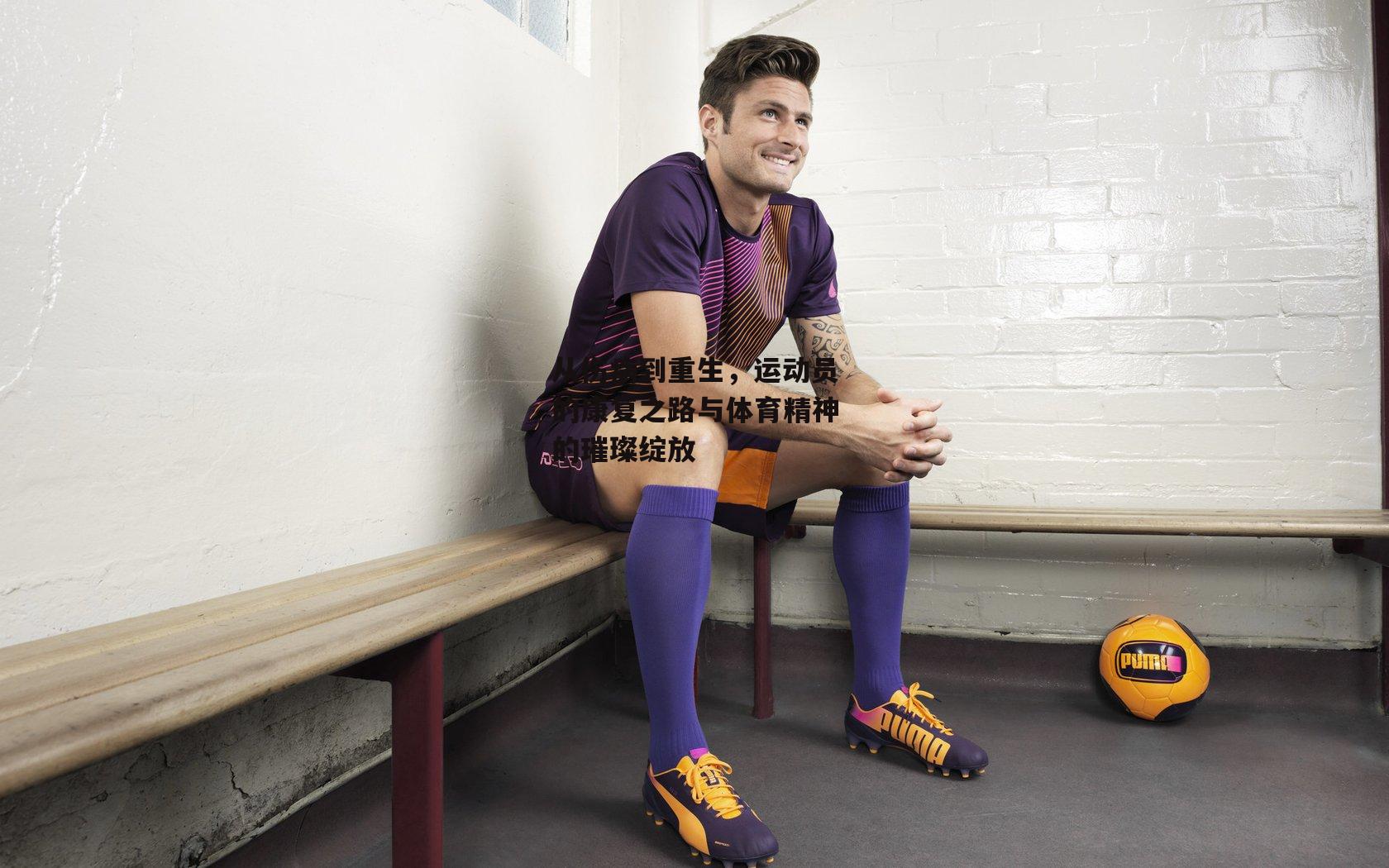 从伤病到重生,运动员的康复之路与体育精神的璀璨绽放